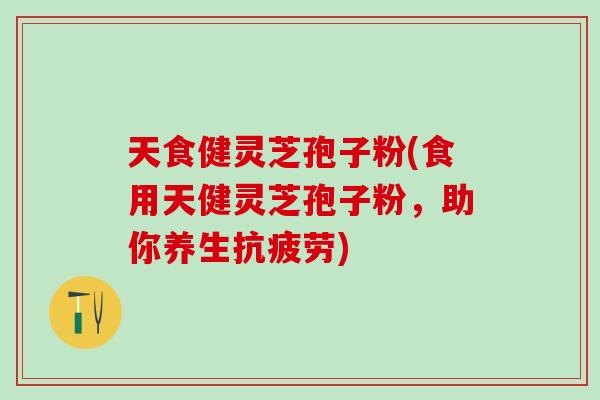 天食健灵芝孢子粉(食用天健灵芝孢子粉，助你养生抗疲劳)
