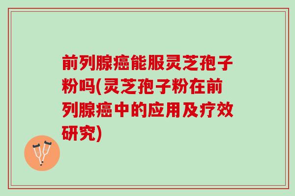 前列腺癌能服灵芝孢子粉吗(灵芝孢子粉在前列腺癌中的应用及疗效研究)