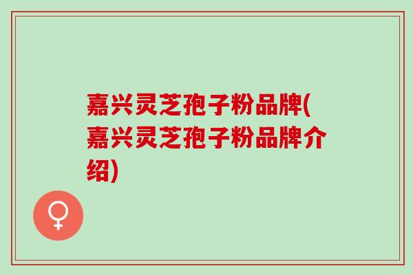 嘉兴灵芝孢子粉品牌(嘉兴灵芝孢子粉品牌介绍) 嘉兴灵芝孢子粉品牌(嘉兴灵芝孢子粉品牌介绍)