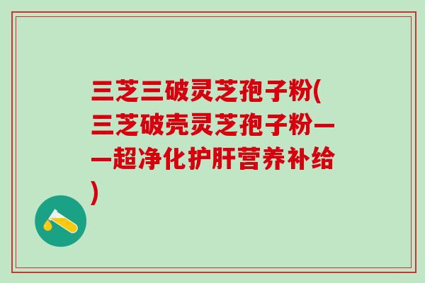 三芝三破灵芝孢子粉(三芝破壳灵芝孢子粉——超净化营养补给)
