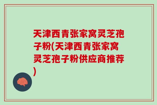 天津西青张家窝灵芝孢子粉(天津西青张家窝灵芝孢子粉供应商推荐) 天津西青张家窝灵芝孢子粉(天津西青张家窝灵芝孢子粉供应商推荐)