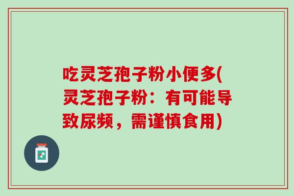 吃灵芝孢子粉小便多(灵芝孢子粉:有可能导致尿频,需谨慎食用) 吃灵芝孢子粉小便多(灵芝孢子粉:有可能导致尿频,需谨慎食用)