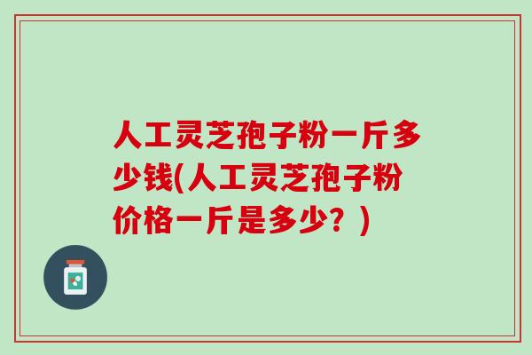 人工灵芝孢子粉一斤多少钱(人工灵芝孢子粉价格一斤是多少？)