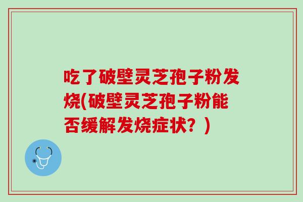 吃了破壁灵芝孢子粉发烧(破壁灵芝孢子粉能否缓解发烧症状?) 吃了破壁灵芝孢子粉发烧(破壁灵芝孢子粉能否缓解发烧症状?)