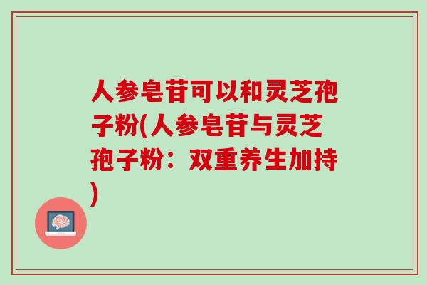 人参皂苷可以和灵芝孢子粉(人参皂苷与灵芝孢子粉：双重养生加持)