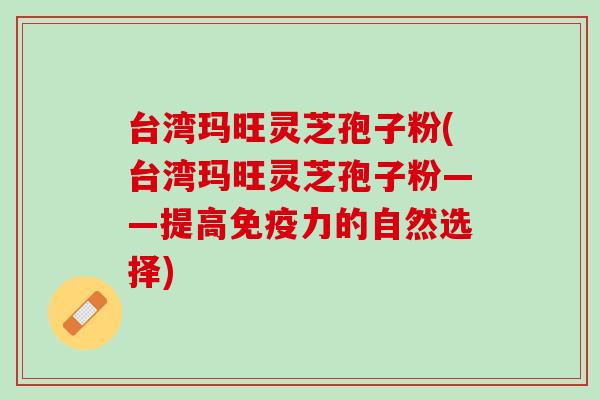 台湾玛旺灵芝孢子粉(台湾玛旺灵芝孢子粉——提高免疫力的自然选择) 台湾玛旺灵芝孢子粉(台湾玛旺灵芝孢子粉——提高免疫力的自然选择)