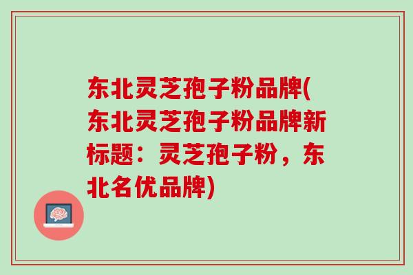 东北灵芝孢子粉品牌(东北灵芝孢子粉品牌新标题：灵芝孢子粉，东北名优品牌)