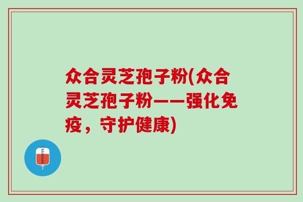 众合灵芝孢子粉(众合灵芝孢子粉——强化免疫，守护健康)