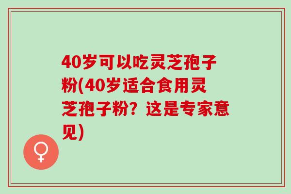 40岁可以吃灵芝孢子粉(40岁适合食用灵芝孢子粉？这是专家意见)