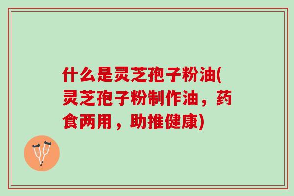 什么是灵芝孢子粉油(灵芝孢子粉制作油,药食两用,助推健康) 什么是灵芝孢子粉油(灵芝孢子粉制作油,药食两用,助推健康)