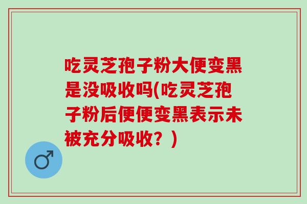 吃灵芝孢子粉大便变黑是没吸收吗(吃灵芝孢子粉后便便变黑表示未被充分吸收?) 吃灵芝孢子粉大便变黑是没吸收吗(吃灵芝孢子粉后便便变黑表示未被充分吸收?)
