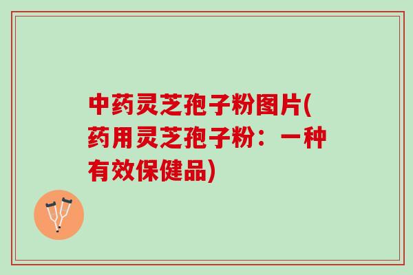 中药灵芝孢子粉图片(药用灵芝孢子粉：一种有效保健品)
