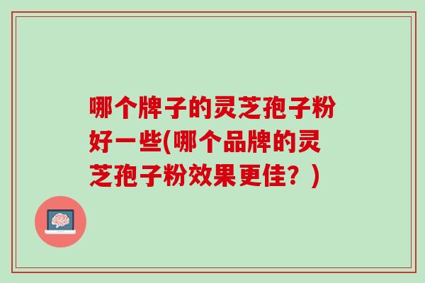 哪个牌子的灵芝孢子粉好一些(哪个品牌的灵芝孢子粉效果更佳？)