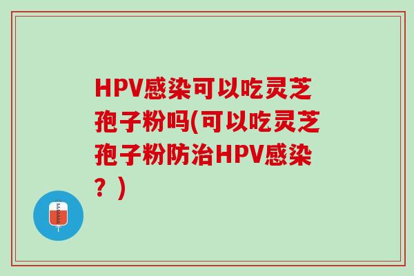 HPV感染可以吃灵芝孢子粉吗(可以吃灵芝孢子粉防治HPV感染？)