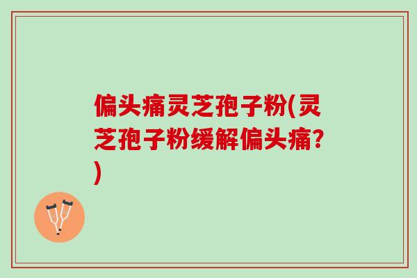 灵芝孢子粉(灵芝孢子粉缓解?) 灵芝孢子粉(灵芝孢子粉缓解?)
