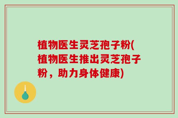 植物医生灵芝孢子粉(植物医生推出灵芝孢子粉,助力身体健康) 植物医生灵芝孢子粉(植物医生推出灵芝孢子粉,助力身体健康)