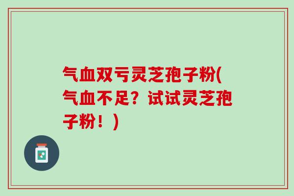 气血双亏灵芝孢子粉(气血不足？试试灵芝孢子粉！)