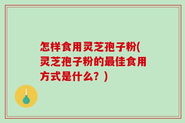 怎样食用灵芝孢子粉(灵芝孢子粉的佳食用方式是什么?) 怎样食用灵芝孢子粉(灵芝孢子粉的佳食用方式是什么?)
