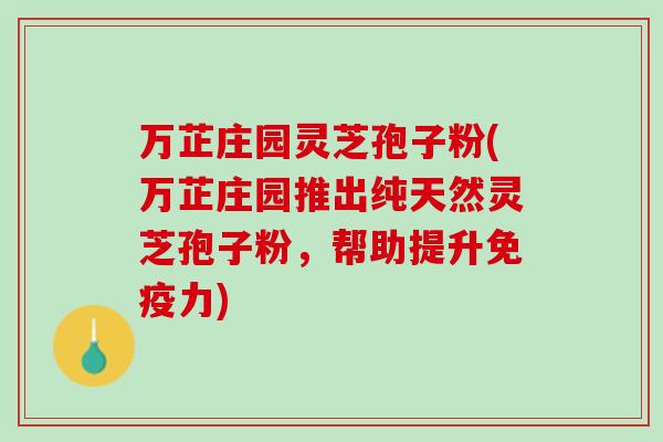 万芷庄园灵芝孢子粉(万芷庄园推出纯天然灵芝孢子粉，帮助提升免疫力)