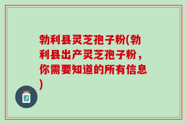 勃利县灵芝孢子粉(勃利县出产灵芝孢子粉,你需要知道的所有信息) 勃利县灵芝孢子粉(勃利县出产灵芝孢子粉,你需要知道的所有信息)