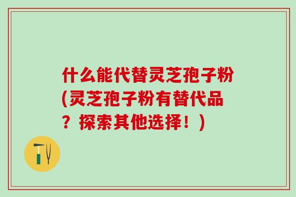 什么能代替灵芝孢子粉(灵芝孢子粉有替代品？探索其他选择！)
