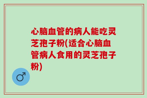 的人能吃灵芝孢子粉(适合人食用的灵芝孢子粉) 的人能吃灵芝孢子粉(适合人食用的灵芝孢子粉)
