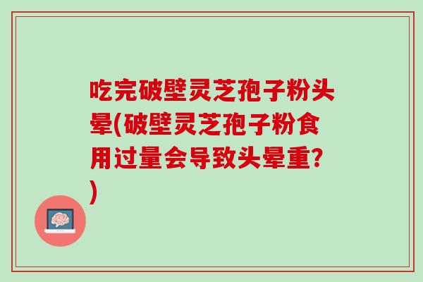 吃完破壁灵芝孢子粉头晕(破壁灵芝孢子粉食用过量会导致头晕重?) 吃完破壁灵芝孢子粉头晕(破壁灵芝孢子粉食用过量会导致头晕重?)