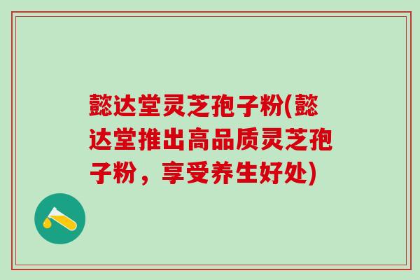 懿达堂灵芝孢子粉(懿达堂推出高品质灵芝孢子粉，享受养生好处)