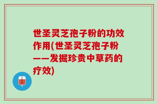 世圣灵芝孢子粉的功效作用(世圣灵芝孢子粉——发掘珍贵中草药的疗效)