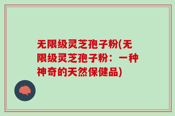 无限级灵芝孢子粉(无限级灵芝孢子粉：一种神奇的天然保健品)