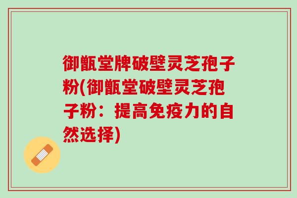 御甑堂牌破壁灵芝孢子粉(御甑堂破壁灵芝孢子粉:提高免疫力的自然选择) 御甑堂牌破壁灵芝孢子粉(御甑堂破壁灵芝孢子粉:提高免疫力的自然选择)