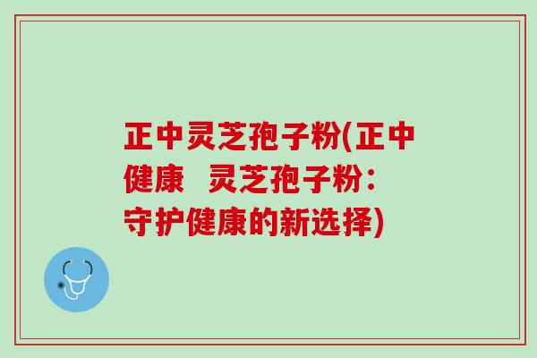 正中灵芝孢子粉(正中健康 灵芝孢子粉:守护健康的新选择) 正中灵芝孢子粉(正中健康 灵芝孢子粉:守护健康的新选择)
