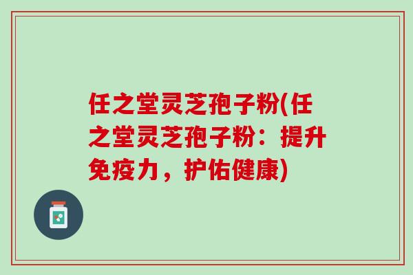 任之堂灵芝孢子粉(任之堂灵芝孢子粉：提升免疫力，护佑健康)