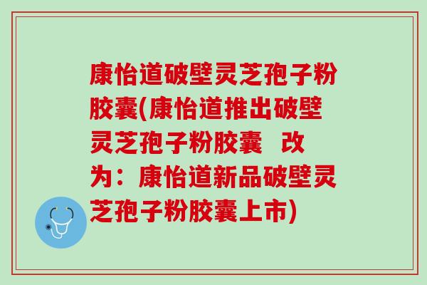 康怡道破壁灵芝孢子粉胶囊(康怡道推出破壁灵芝孢子粉胶囊 改为:康怡道新品破壁灵芝孢子粉胶囊上市) 康怡道破壁灵芝孢子粉胶囊(康怡道推出破壁灵芝孢子粉胶囊 改为:康怡道新品破壁灵芝孢子粉胶囊上市)