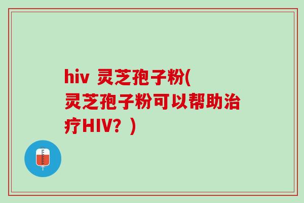 hiv 灵芝孢子粉(灵芝孢子粉可以帮助HIV?) hiv 灵芝孢子粉(灵芝孢子粉可以帮助HIV?)