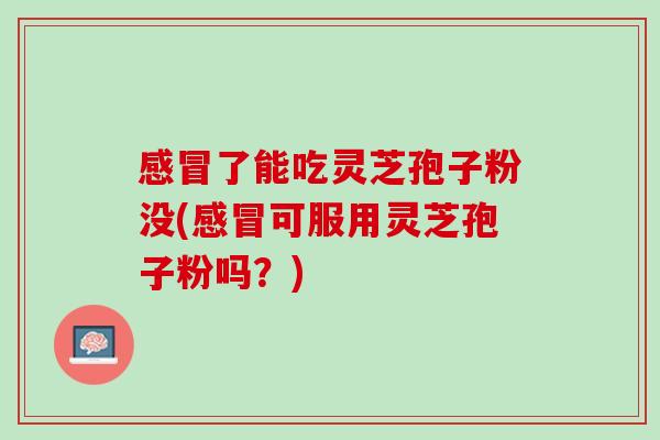 了能吃灵芝孢子粉没(可服用灵芝孢子粉吗?) 了能吃灵芝孢子粉没(可服用灵芝孢子粉吗?)