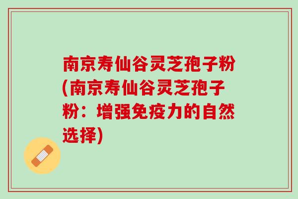 南京寿仙谷灵芝孢子粉(南京寿仙谷灵芝孢子粉：增强免疫力的自然选择)
