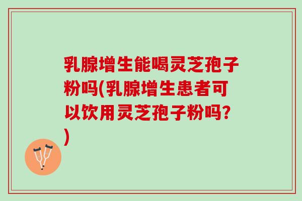乳腺增生能喝灵芝孢子粉吗(乳腺增生患者可以饮用灵芝孢子粉吗？)