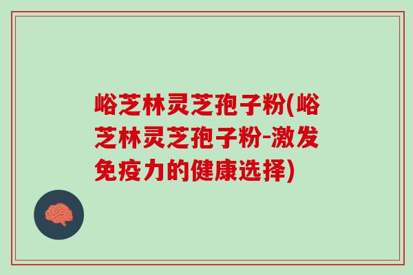 峪芝林灵芝孢子粉(峪芝林灵芝孢子粉-激发免疫力的健康选择)