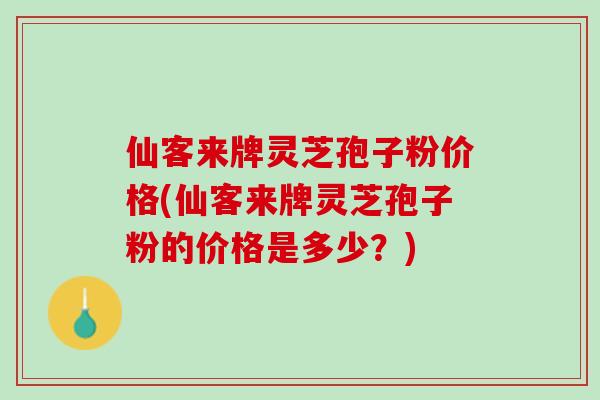 仙客来牌灵芝孢子粉价格(仙客来牌灵芝孢子粉的价格是多少？)