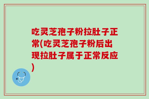 吃灵芝孢子粉拉肚子正常(吃灵芝孢子粉后出现拉肚子属于正常反应)