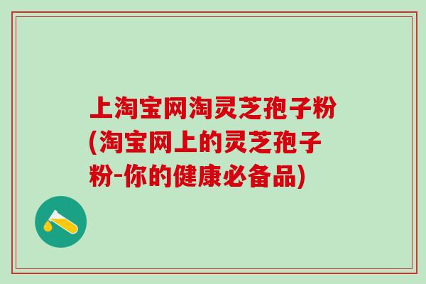 上淘宝网淘灵芝孢子粉(淘宝网上的灵芝孢子粉-你的健康必备品) 上淘宝网淘灵芝孢子粉(淘宝网上的灵芝孢子粉-你的健康必备品)