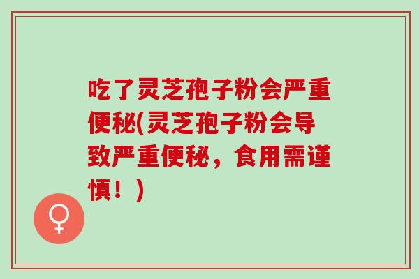 吃了灵芝孢子粉会严重便秘(灵芝孢子粉会导致严重便秘，食用需谨慎！)