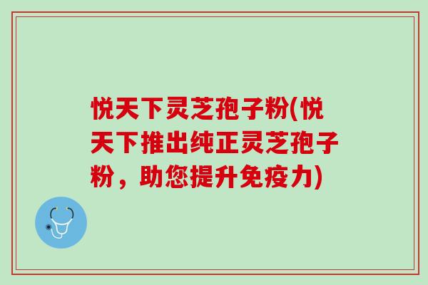 悦天下灵芝孢子粉(悦天下推出纯正灵芝孢子粉，助您提升免疫力)