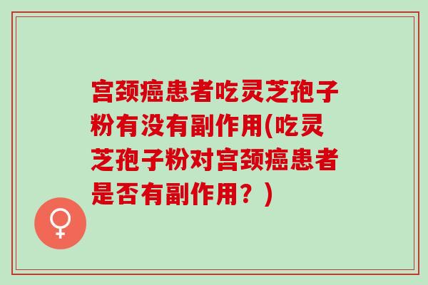 宫颈癌患者吃灵芝孢子粉有没有副作用(吃灵芝孢子粉对宫颈癌患者是否有副作用？)