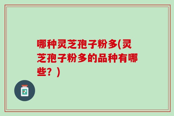 哪种灵芝孢子粉多(灵芝孢子粉多的品种有哪些？)