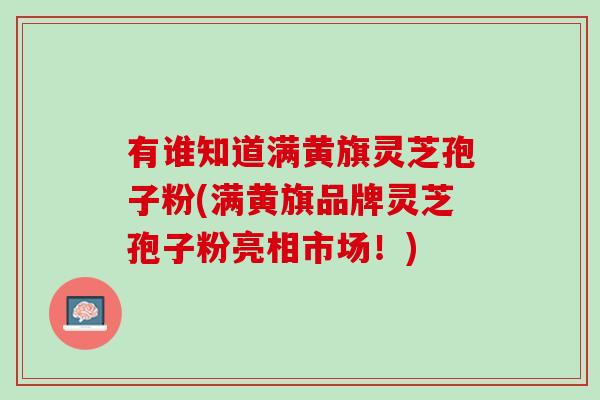有谁知道满黄旗灵芝孢子粉(满黄旗品牌灵芝孢子粉亮相市场！)