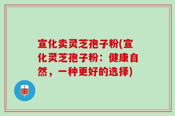 宣化卖灵芝孢子粉(宣化灵芝孢子粉：健康自然，一种更好的选择)