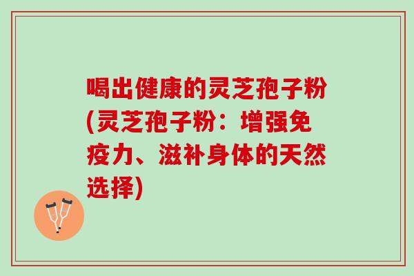 喝出健康的灵芝孢子粉(灵芝孢子粉：增强免疫力、滋补身体的天然选择)