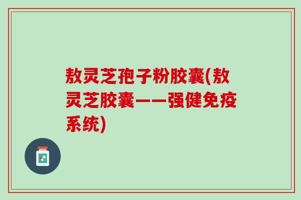 敖灵芝孢子粉胶囊(敖灵芝胶囊——强健免疫系统)